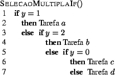 \begin{algorithm}{SelecaoMultiplaIf}{}
\begin{IF}{y = 1}
\mbox{Tarefa} \; a
\...
...refa} \; c
\ELSE
\mbox{Tarefa} \; d
\end{IF} \end{IF} \end{IF}\end{algorithm}