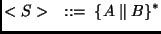 $\displaystyle <S> \quad ::= \; \{ A \parallel B \}^\ast
$