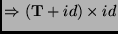 $\displaystyle \Rightarrow (\mathbf{T}+id) \times id$