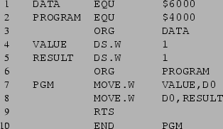 \begin{listing}{1}
DATA EQU $6000
PROGRAM EQU $4000
ORG DATA
VALUE DS.W 1
...
...
ORG PROGRAM
PGM MOVE.W VALUE,D0
MOVE.W D0,RESULT
RTS
END PGM
\end{listing}