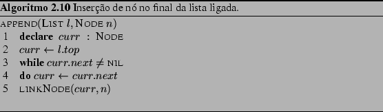 \begin{Program}
% latex2html id marker 1062\begin{algorithm}{append}{\textsc{...
... \end{algorithm} \caption{Insero de n no final da lista ligada.}\end{Program}