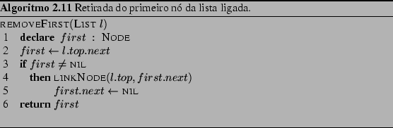 \begin{Program}
% latex2html id marker 1079\begin{algorithm}{removeFirst}{\te...
... \end{algorithm} \caption{Retirada do primeiro n da lista ligada.}\end{Program}