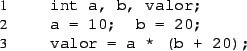 \begin{listing}{1}
int a, b, valor;
a = 10; b = 20;
valor = a * (b + 20);
\end{listing}