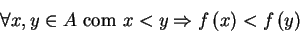 \begin{displaymath}
     \forall x,y\in A\mbox{ com }x<y\Rightarrow f\left( x\right) <f\left(
     y\right)
     \end{displaymath}